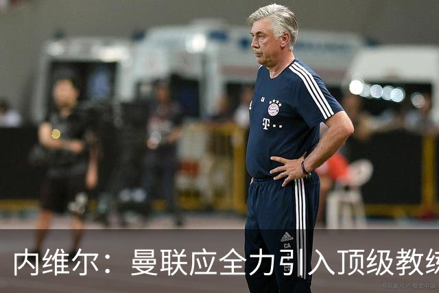 内维尔：曼联应全力引入顶级教练，而非委任卡里克